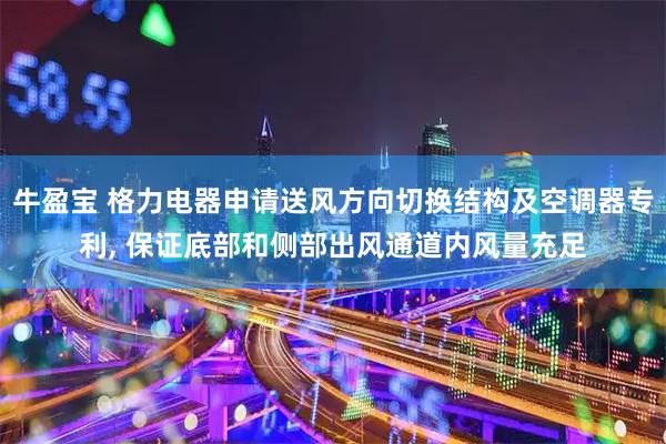 牛盈宝 格力电器申请送风方向切换结构及空调器专利, 保证底部和侧部出风通道内风量充足