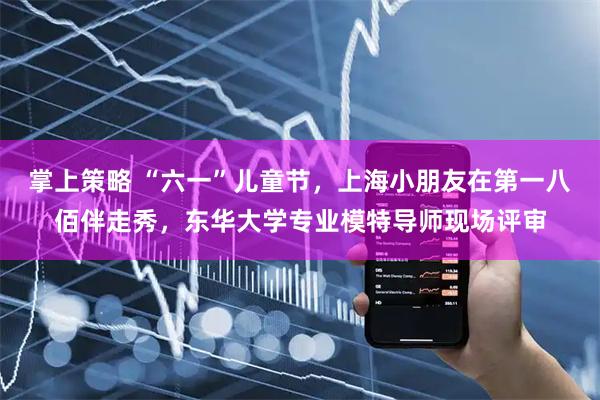 掌上策略 “六一”儿童节，上海小朋友在第一八佰伴走秀，东华大学专业模特导师现场评审