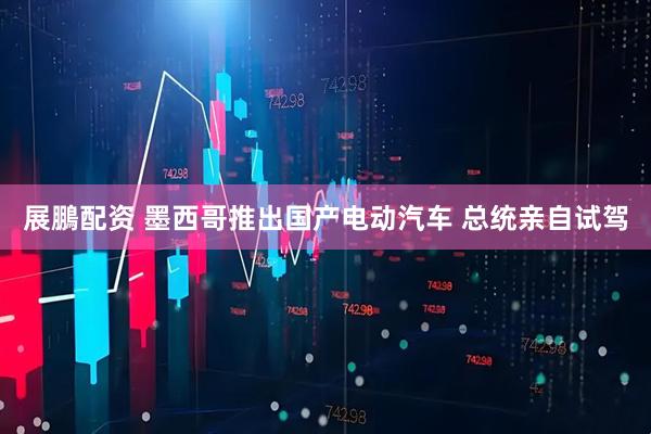 展鵬配资 墨西哥推出国产电动汽车 总统亲自试驾