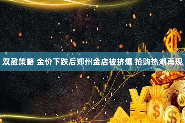 双盈策略 金价下跌后郑州金店被挤爆 抢购热潮再现
