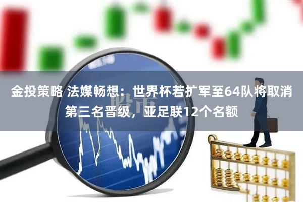 金投策略 法媒畅想:世界杯若扩军至64队将取消第三名晋级,亚足联12个名额