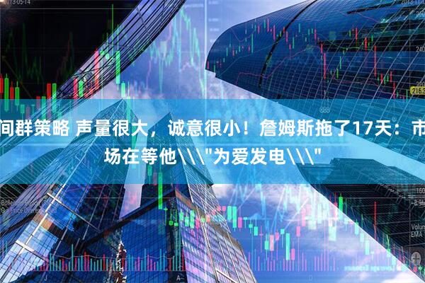 间群策略 声量很大，诚意很小！詹姆斯拖了17天：市场在等他\