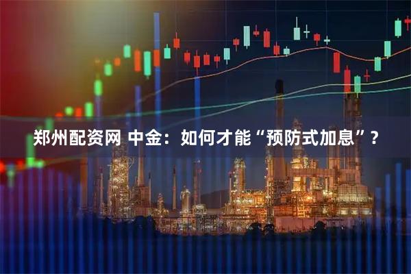 郑州配资网 中金：如何才能“预防式加息”？