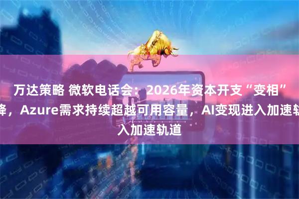 万达策略 微软电话会：2026年资本开支“变相”下降，Azure需求持续超越可用容量，AI变现进入加速轨道