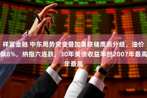 祥富金融 中东局势突变叠加美联储鹰派分歧，油价飙8%，纳指六连跌，30年美债收益率创2007年最高