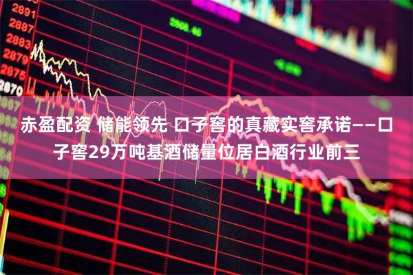 赤盈配资 储能领先 口子窖的真藏实窖承诺——口子窖29万吨基酒储量位居白酒行业前三