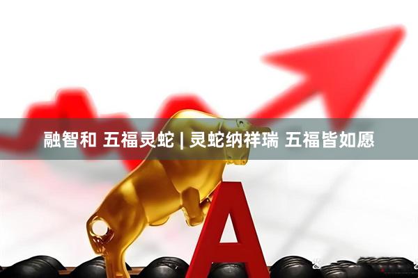 融智和 五福灵蛇 | 灵蛇纳祥瑞 五福皆如愿