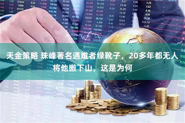 天金策略 珠峰著名遇难者绿靴子，20多年都无人将他搬下山，这是为何