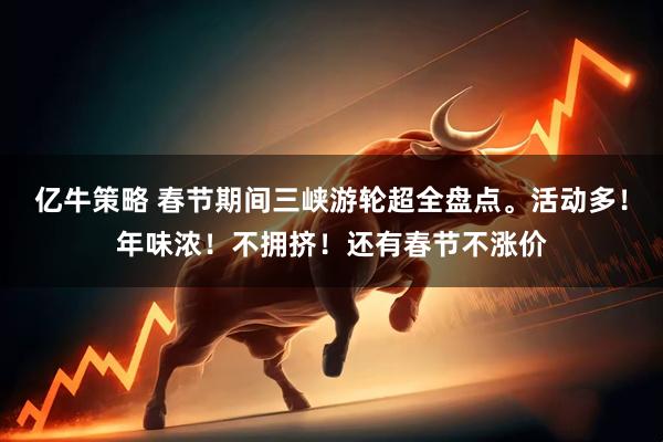亿牛策略 春节期间三峡游轮超全盘点。活动多！年味浓！不拥挤！还有春节不涨价