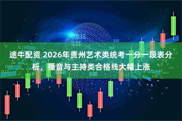 途牛配资 2026年贵州艺术类统考一分一段表分析，播音与主持类合格线大幅上涨