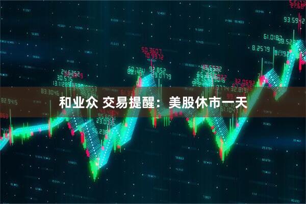和业众 交易提醒：美股休市一天