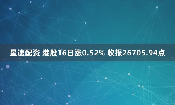 星速配资 港股16日涨0.52% 收报26705.94点