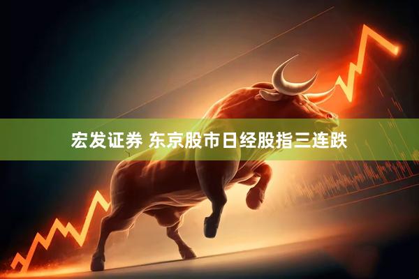 宏发证券 东京股市日经股指三连跌