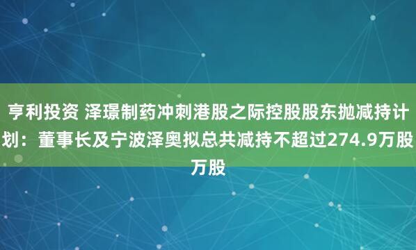 亨利投资 泽璟制药冲刺港股之际控股股东抛减持计划：董事长及宁波泽奥拟总共减持不超过274.9万股