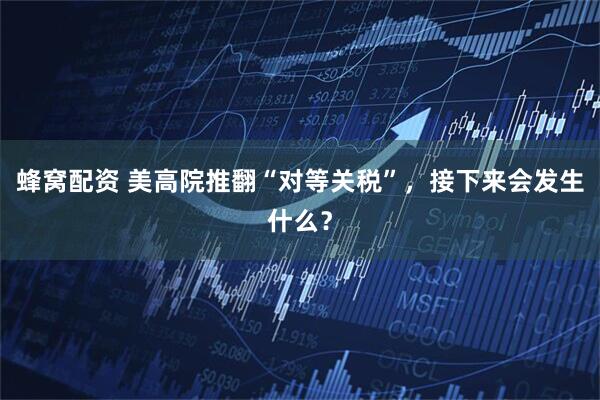 蜂窝配资 美高院推翻“对等关税”，接下来会发生什么？