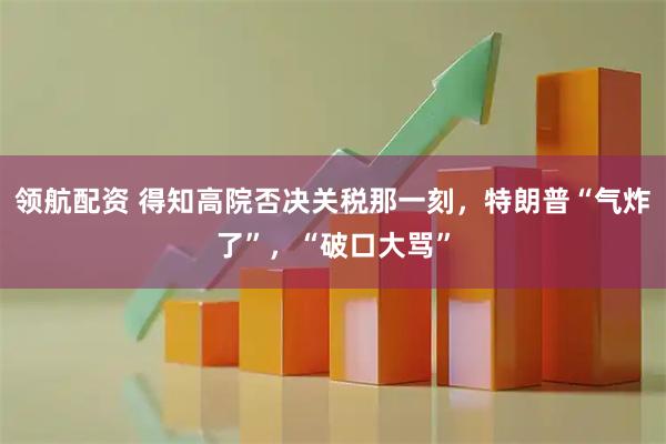 领航配资 得知高院否决关税那一刻,特朗普“气炸了”,“破口大骂”