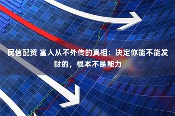 民信配资 富人从不外传的真相：决定你能不能发财的，根本不是能力