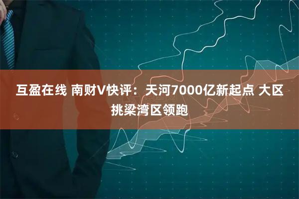 互盈在线 南财V快评:天河7000亿新起点 大区挑梁湾区领跑