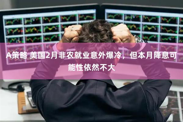 A策略 美国2月非农就业意外爆冷,但本月降息可能性依然不大
