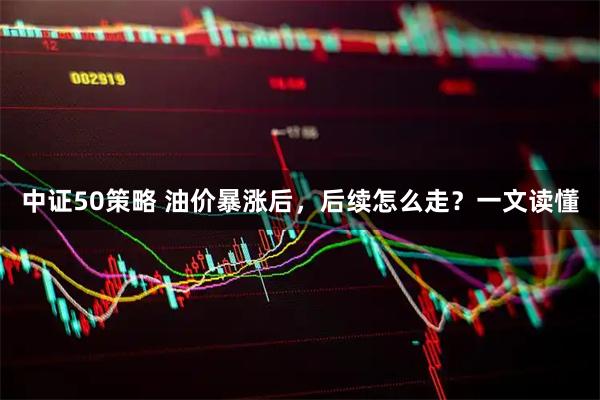 中证50策略 油价暴涨后，后续怎么走？一文读懂
