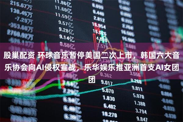 股巢配资 环球音乐暂停美国二次上市,韩国六大音乐协会向AI侵权宣战,乐华娱乐推亚洲首支AI女团