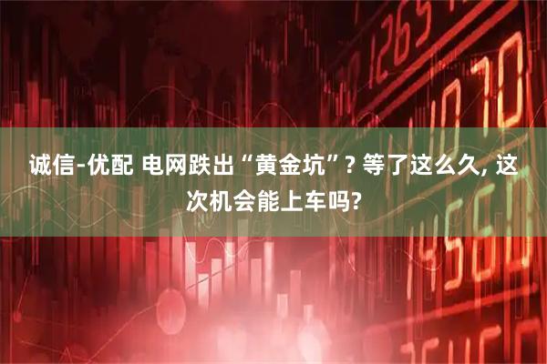 诚信-优配 电网跌出“黄金坑”? 等了这么久, 这次机会能上车吗?