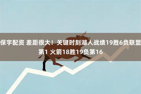 保宇配资 差距很大！关键时刻湖人战绩19胜6负联盟第1 火箭18胜19负第16