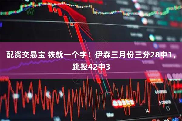 配资交易宝 铁就一个字！伊森三月份三分28中1，跳投42中3