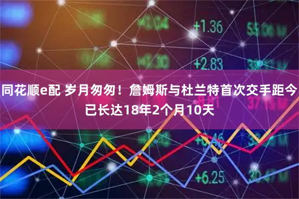 同花顺e配 岁月匆匆！詹姆斯与杜兰特首次交手距今已长达18年2个月10天