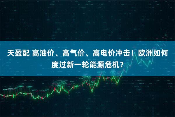 天盈配 高油价、高气价、高电价冲击！欧洲如何度过新一轮能源危机？