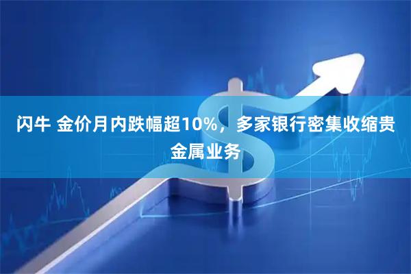 闪牛 金价月内跌幅超10%，多家银行密集收缩贵金属业务