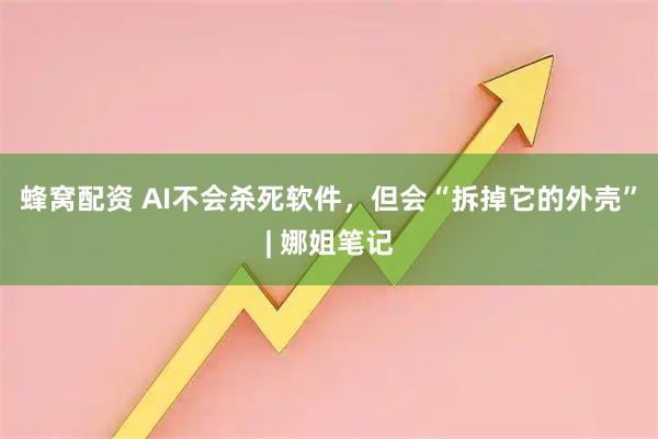 蜂窝配资 AI不会杀死软件，但会“拆掉它的外壳”| 娜姐笔记
