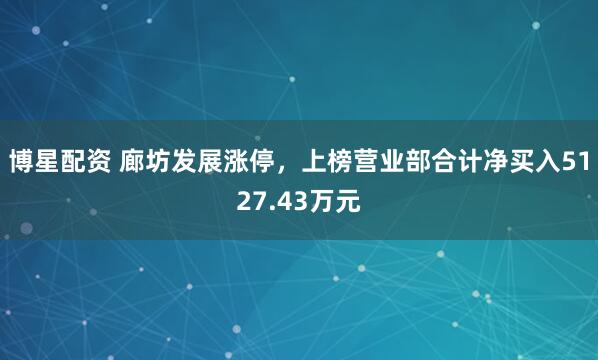 博星配资 廊坊发展涨停，上榜营业部合计净买入5127.43万元