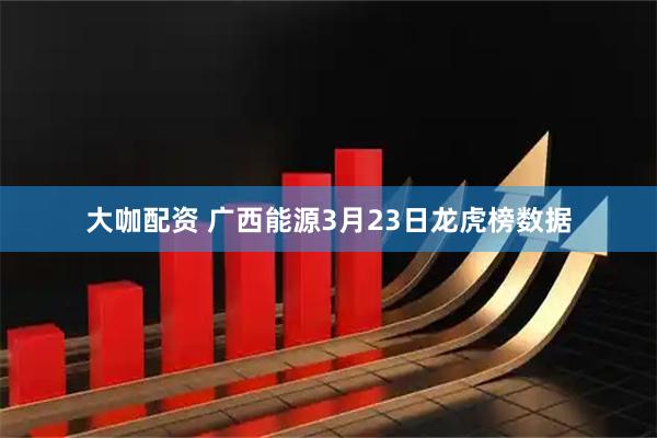 大咖配资 广西能源3月23日龙虎榜数据