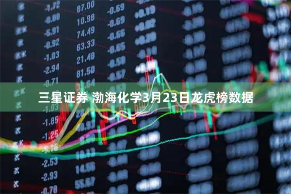 三星证券 渤海化学3月23日龙虎榜数据