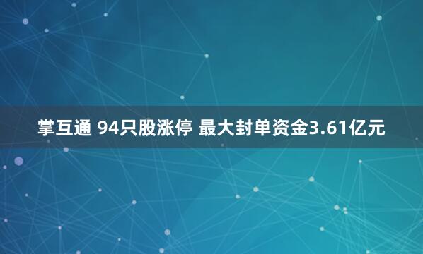 掌互通 94只股涨停 最大封单资金3.61亿元