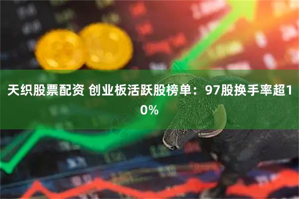 天织股票配资 创业板活跃股榜单:97股换手率超10%