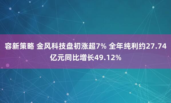 容新策略 金风科技盘初涨超7% 全年纯利约27.74亿元同比增长49.12%