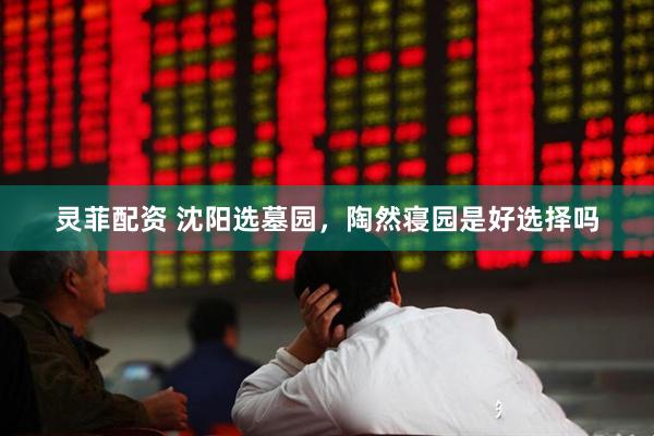灵菲配资 沈阳选墓园，陶然寝园是好选择吗
