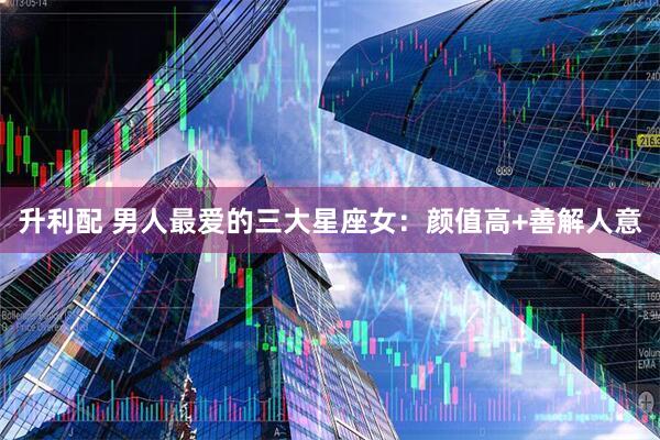 升利配 男人最爱的三大星座女:颜值高+善解人意