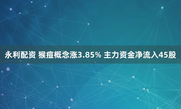 永利配资 猴痘概念涨3.85% 主力资金净流入45股