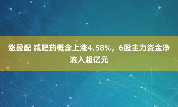 涨盈配 减肥药概念上涨4.58%，6股主力资金净流入超亿元