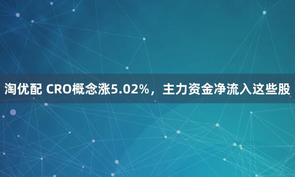 淘优配 CRO概念涨5.02%,主力资金净流入这些股
