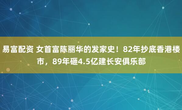 易富配资 女首富陈丽华的发家史！82年抄底香港楼市，89年砸4.5亿建长安俱乐部