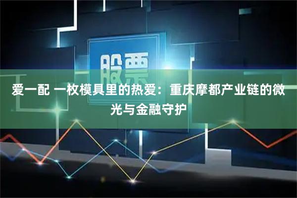 爱一配 一枚模具里的热爱：重庆摩都产业链的微光与金融守护