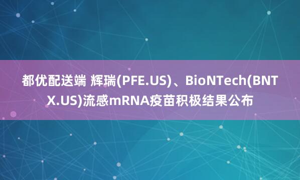 都优配送端 辉瑞(PFE.US)、BioNTech(BNTX.US)流感mRNA疫苗积极结果公布