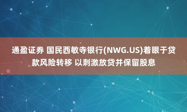 通盈证券 国民西敏寺银行(NWG.US)着眼于贷款风险转移 以刺激放贷并保留股息