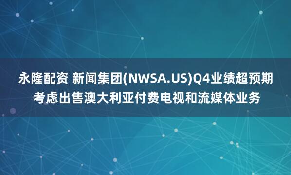 永隆配资 新闻集团(NWSA.US)Q4业绩超预期 考虑出售澳大利亚付费电视和流媒体业务