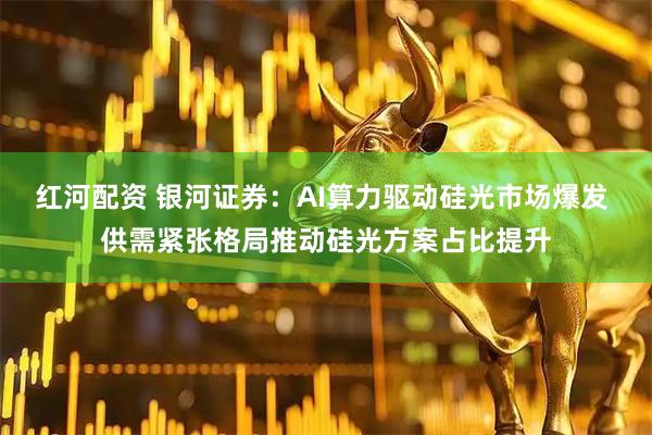 红河配资 银河证券:AI算力驱动硅光市场爆发 供需紧张格局推动硅光方案占比提升