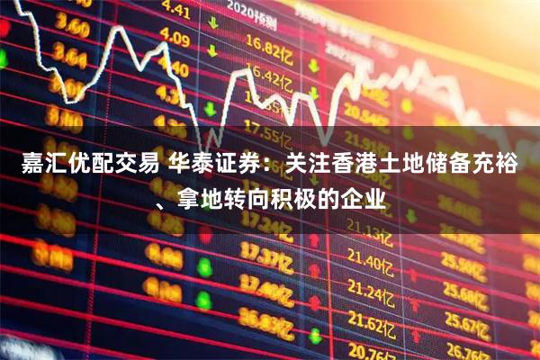 嘉汇优配交易 华泰证券：关注香港土地储备充裕、拿地转向积极的企业
